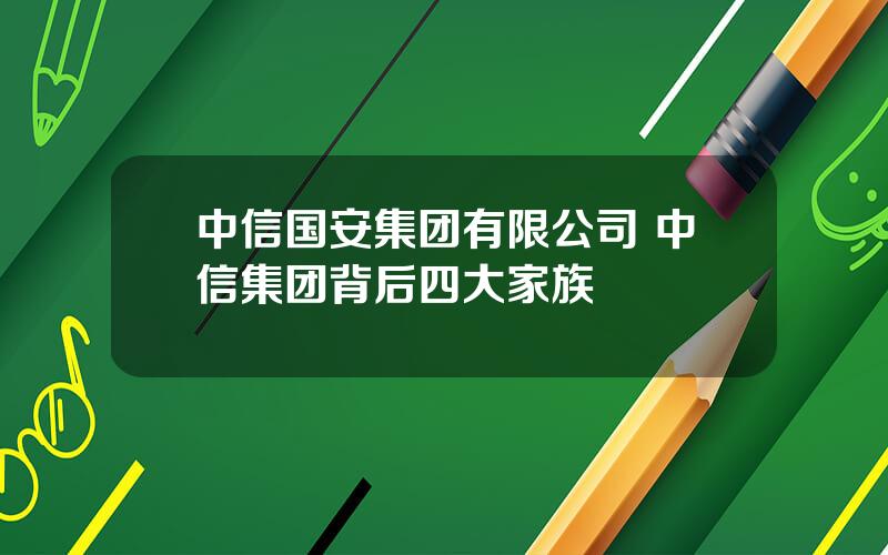 中信国安集团有限公司 中信集团背后四大家族